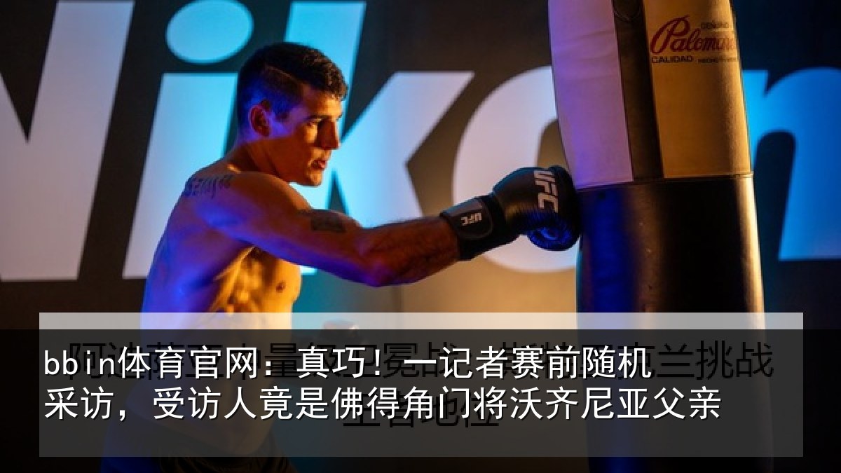 bbin体育官网：真巧！一记者赛前随机采访，受访人竟是佛得角门将沃齐尼亚父亲