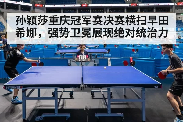孙颖莎重庆冠军赛决赛横扫早田希娜，强势卫冕展现绝对统治力