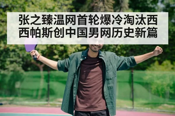 张之臻温网首轮爆冷淘汰西西帕斯创中国男网历史新篇