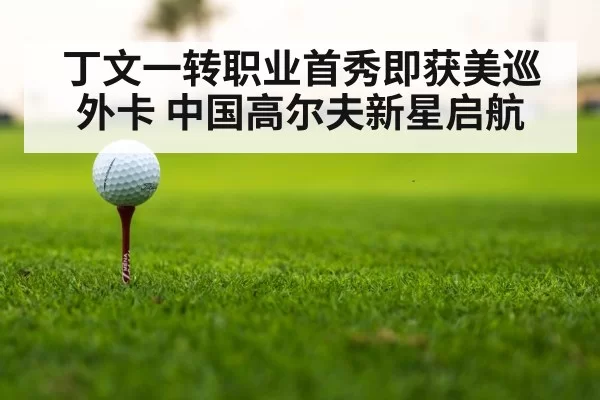 丁文一转职业首秀即获美巡外卡 中国高尔夫新星启航
