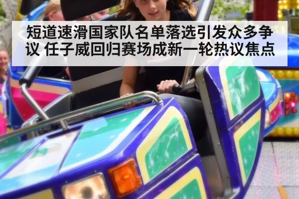 短道速滑国家队名单落选引发众多争议 任子威回归赛场成新一轮热议焦点